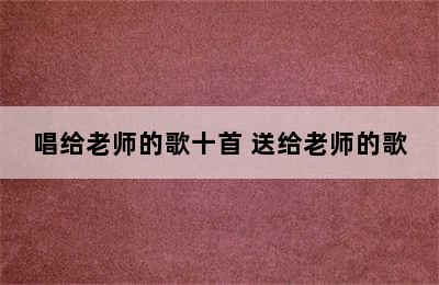 唱给老师的歌十首 送给老师的歌